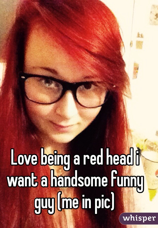Love being a red head i want a handsome funny guy (me in pic) 