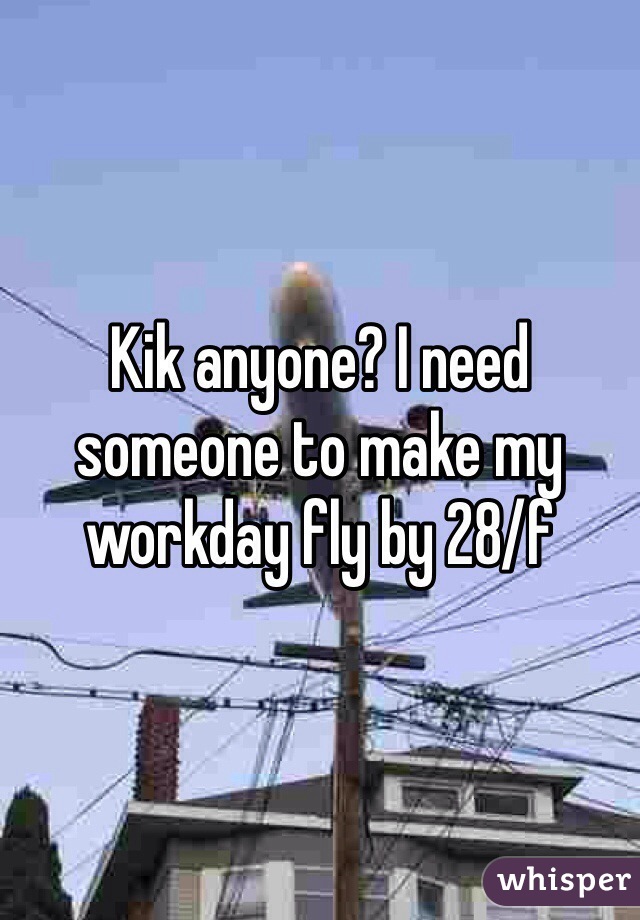 Kik anyone? I need someone to make my workday fly by 28/f