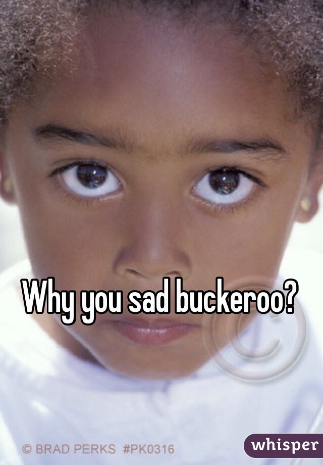 Why you sad buckeroo?