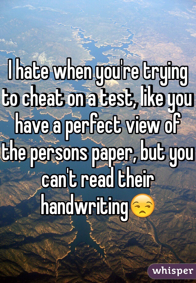 I hate when you're trying to cheat on a test, like you have a perfect view of the persons paper, but you can't read their handwriting😒