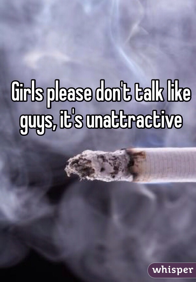 Girls please don't talk like guys, it's unattractive 