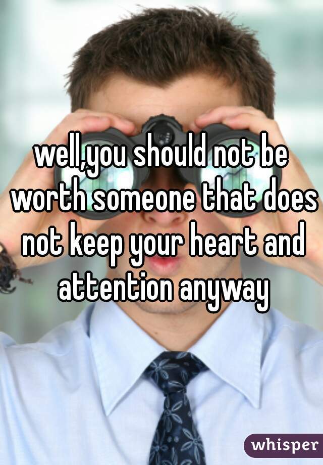well,you should not be worth someone that does not keep your heart and attention anyway