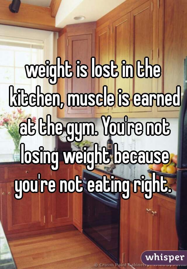 weight is lost in the kitchen, muscle is earned at the gym. You're not losing weight because you're not eating right. 