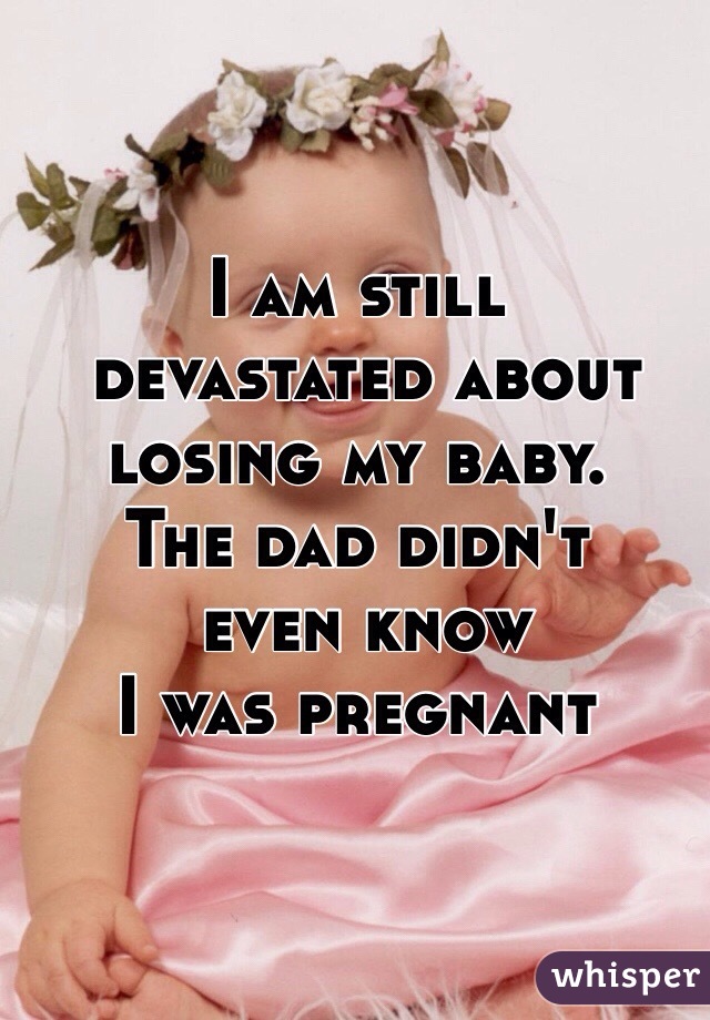 I am still
 devastated about 
losing my baby. 
The dad didn't
 even know 
I was pregnant 