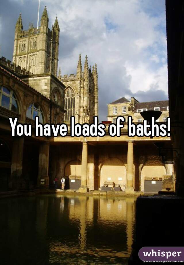 You have loads of baths! 