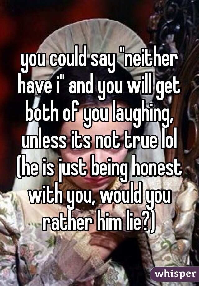 you could say "neither have i" and you will get both of you laughing, unless its not true lol
(he is just being honest with you, would you rather him lie?)
