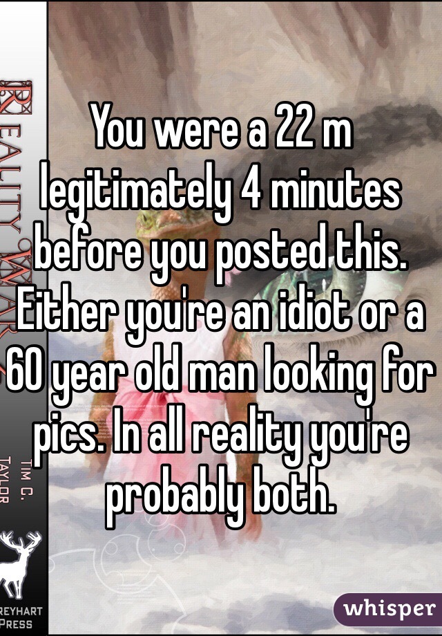 You were a 22 m legitimately 4 minutes before you posted this. Either you're an idiot or a 60 year old man looking for pics. In all reality you're probably both. 