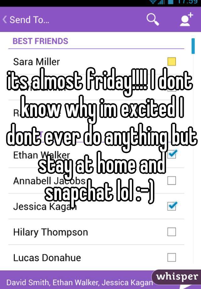 its almost friday!!!! I dont know why im excited I dont ever do anything but stay at home and snapchat lol :-) 