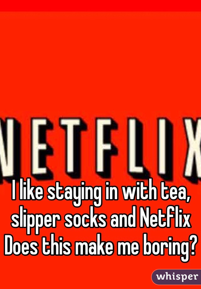 I like staying in with tea, slipper socks and Netflix
Does this make me boring?