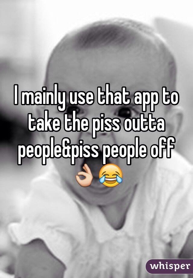 I mainly use that app to take the piss outta people&piss people off 👌😂