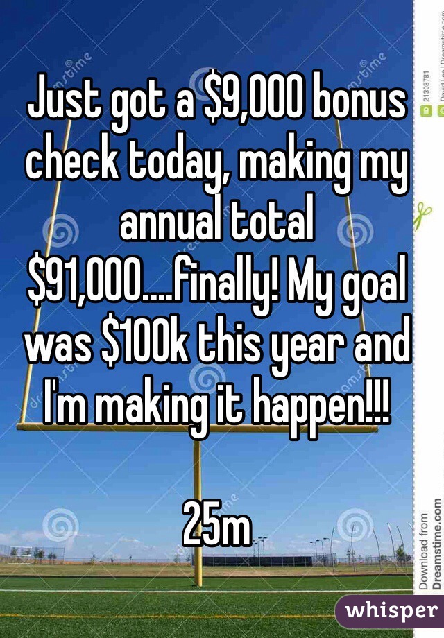Just got a $9,000 bonus check today, making my annual total $91,000....finally! My goal was $100k this year and I'm making it happen!!!

25m