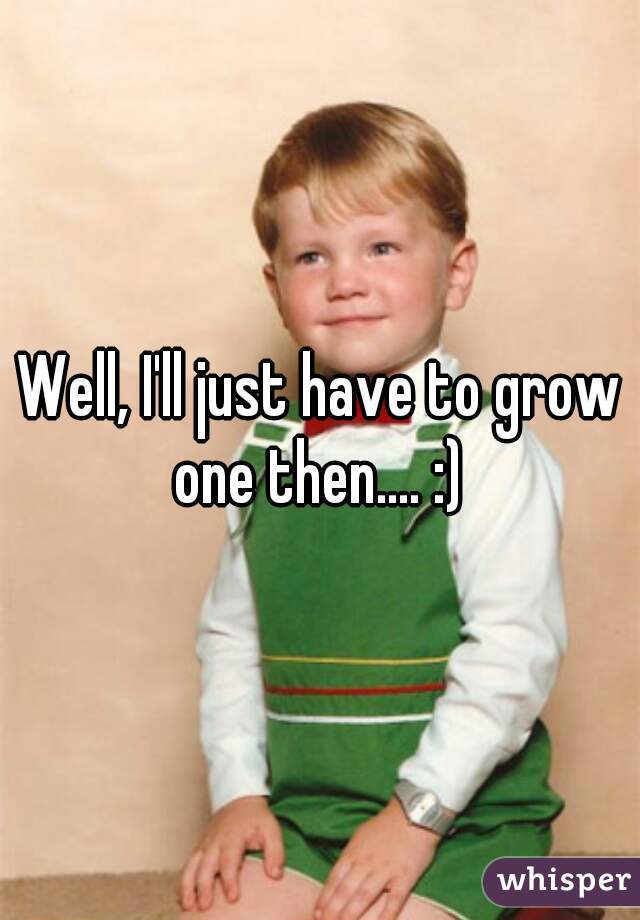 Well, I'll just have to grow one then.... :) 