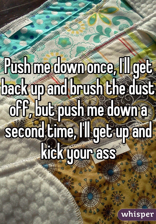 Push me down once, I'll get back up and brush the dust off, but push me down a second time, I'll get up and kick your ass