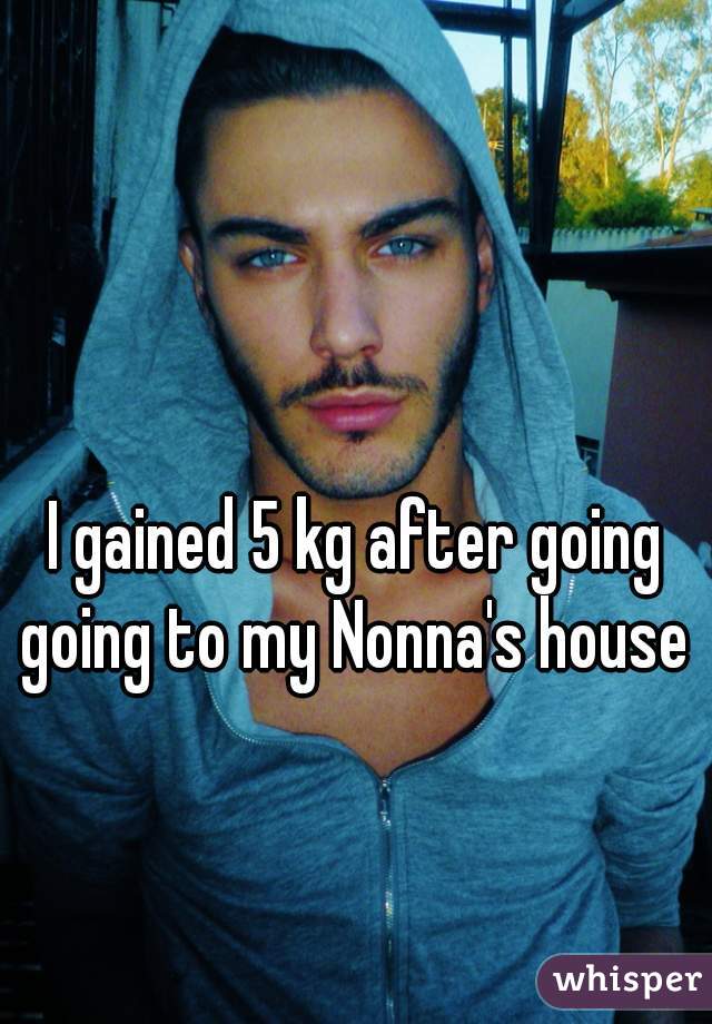 I gained 5 kg after going going to my Nonna's house 