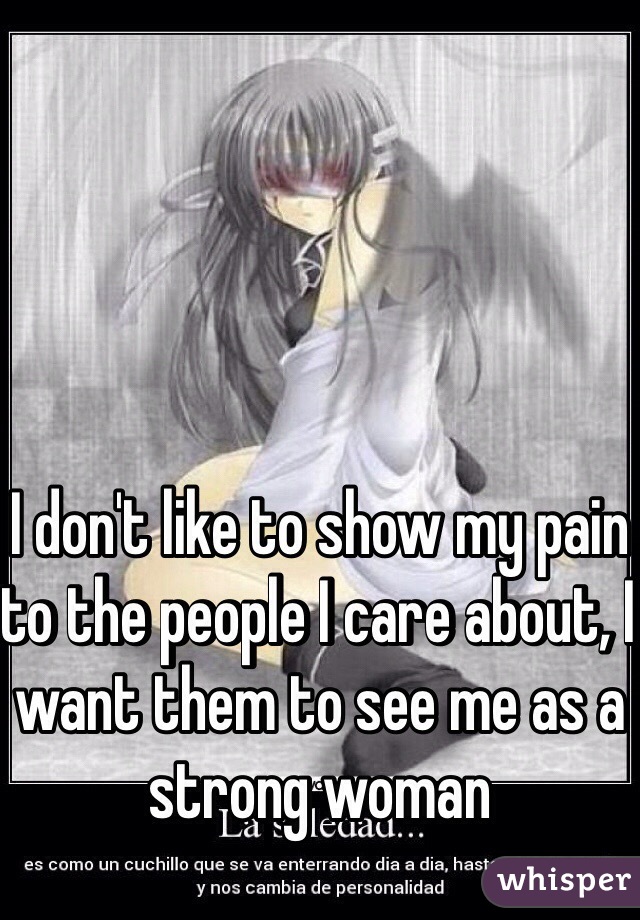 I don't like to show my pain to the people I care about, I want them to see me as a strong woman
