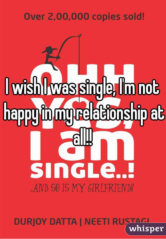 I wish I was single, I'm not happy in my relationship at all!! 