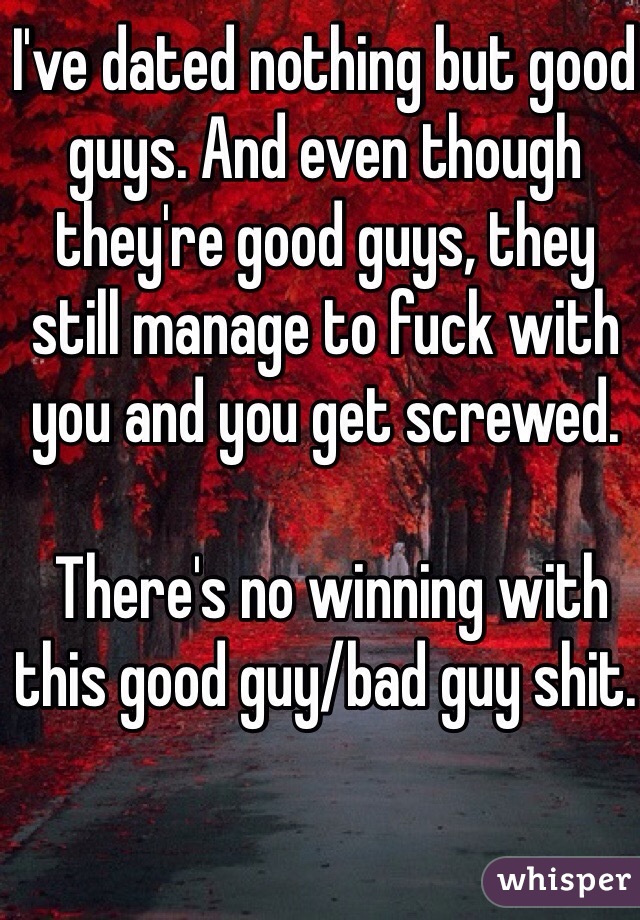 I've dated nothing but good guys. And even though they're good guys, they still manage to fuck with you and you get screwed.

 There's no winning with this good guy/bad guy shit.