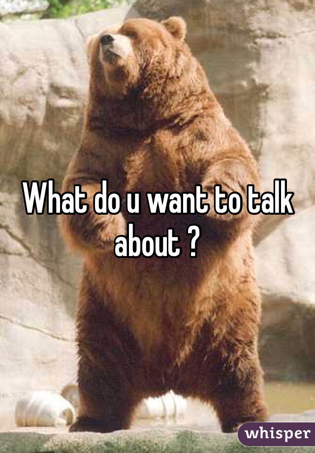 What do u want to talk about ? 