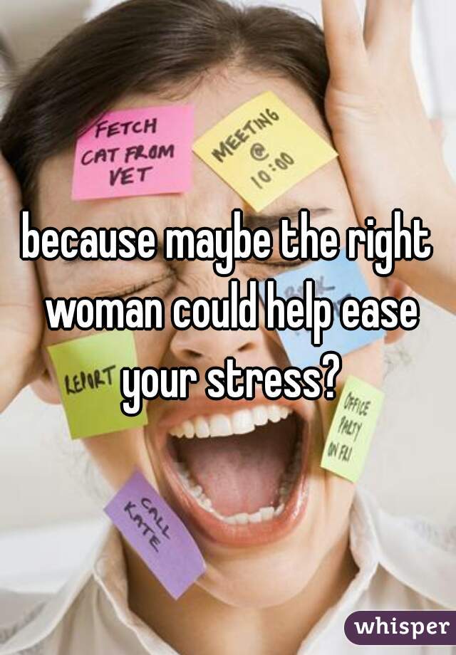 because maybe the right woman could help ease your stress?