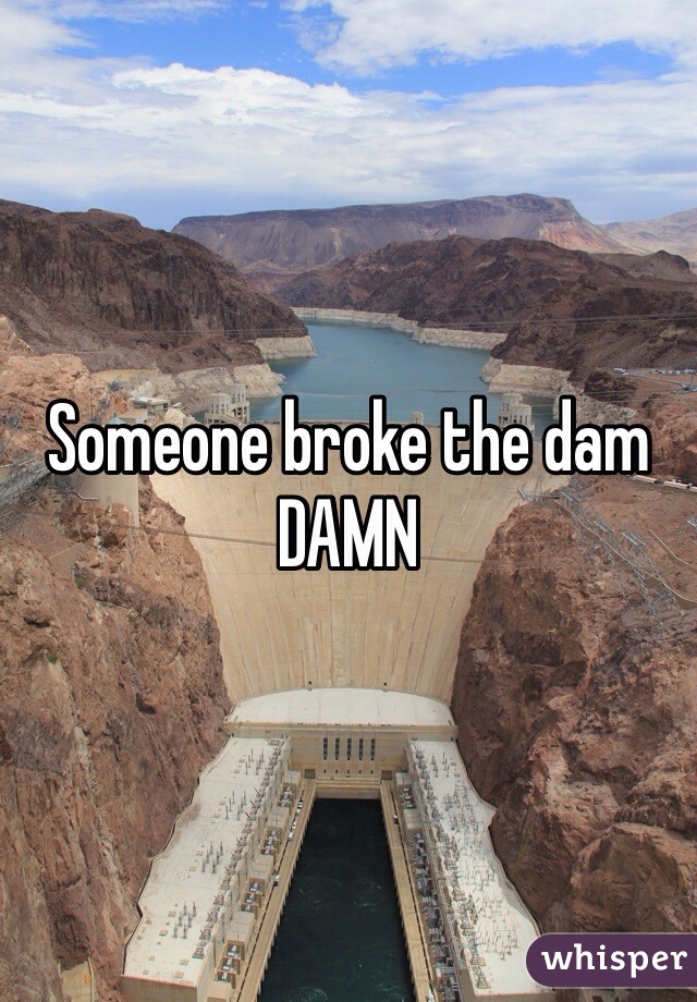 Someone broke the dam
DAMN