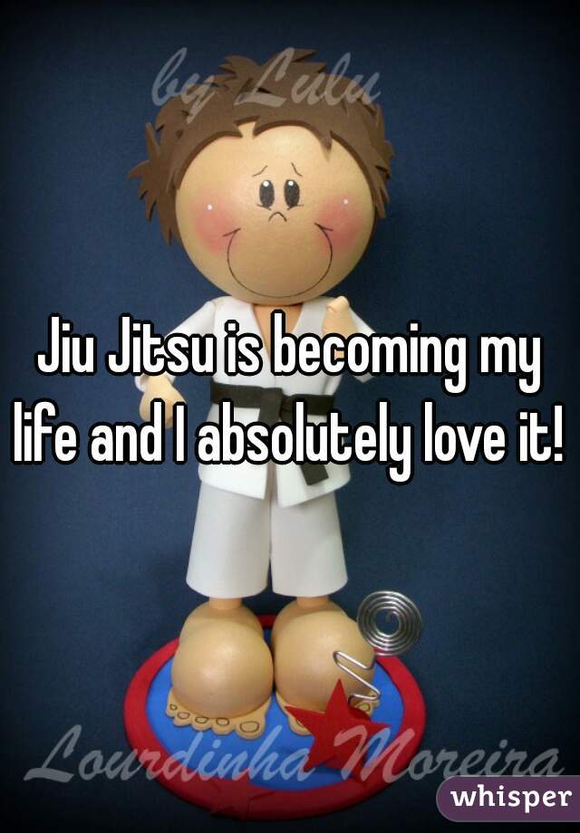 Jiu Jitsu is becoming my life and I absolutely love it! 