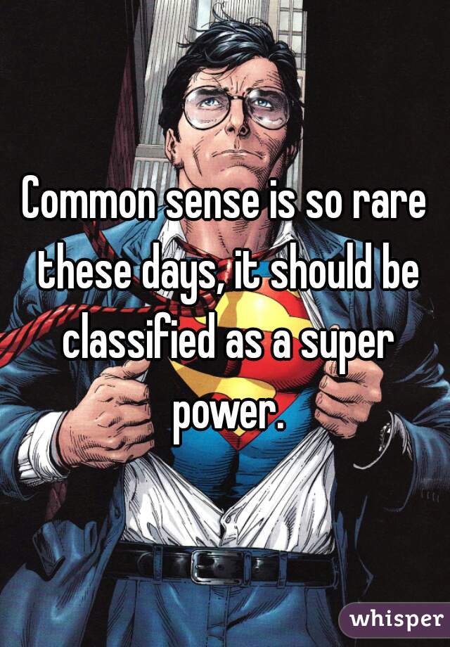 Common sense is so rare these days, it should be classified as a super power.