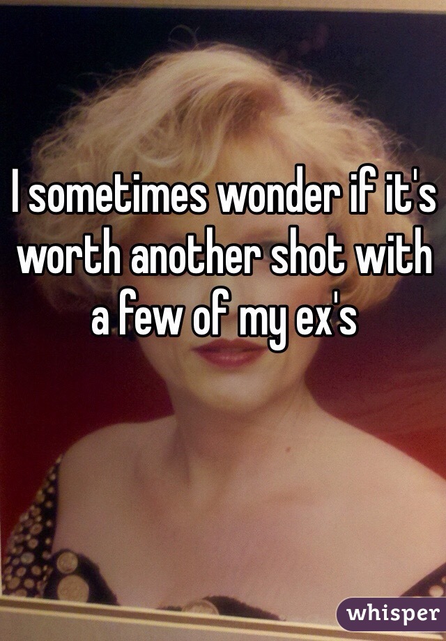 I sometimes wonder if it's worth another shot with a few of my ex's 