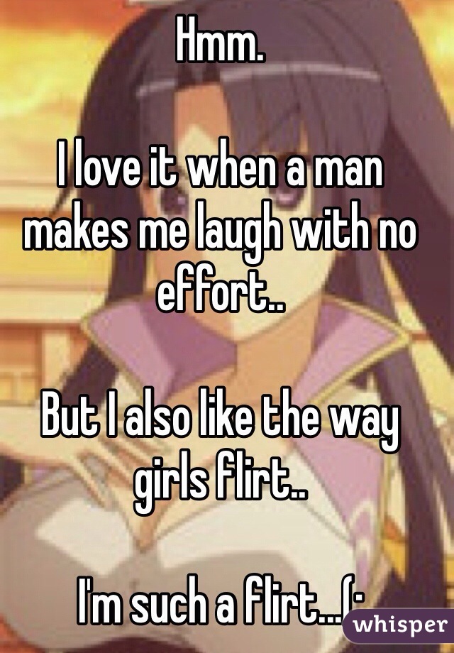 Hmm.

I love it when a man makes me laugh with no effort..

But I also like the way girls flirt.. 

I'm such a flirt...(;