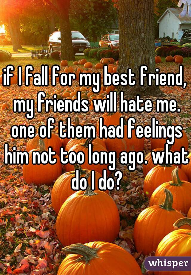 if I fall for my best friend, my friends will hate me. one of them had feelings him not too long ago. what do I do?