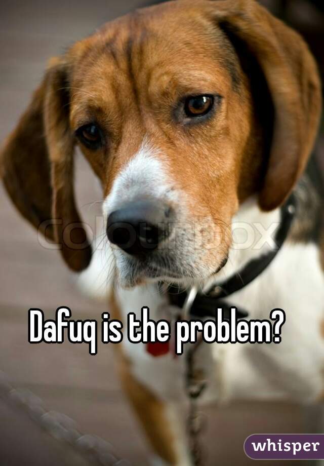 Dafuq is the problem?