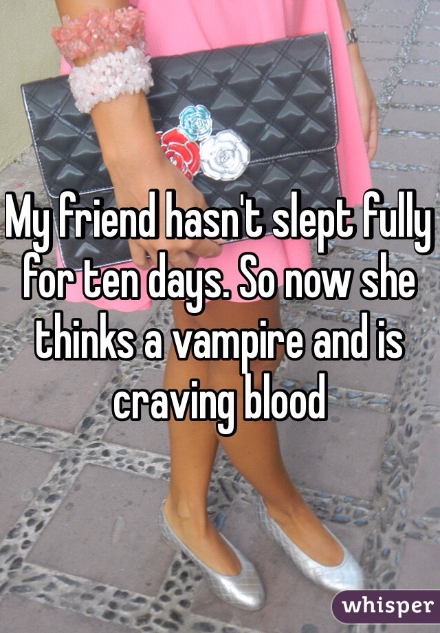 My friend hasn't slept fully for ten days. So now she thinks a vampire and is craving blood 