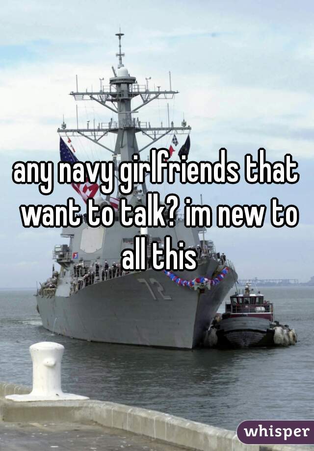 any navy girlfriends that want to talk? im new to all this