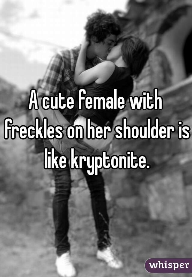 A cute female with freckles on her shoulder is like kryptonite.