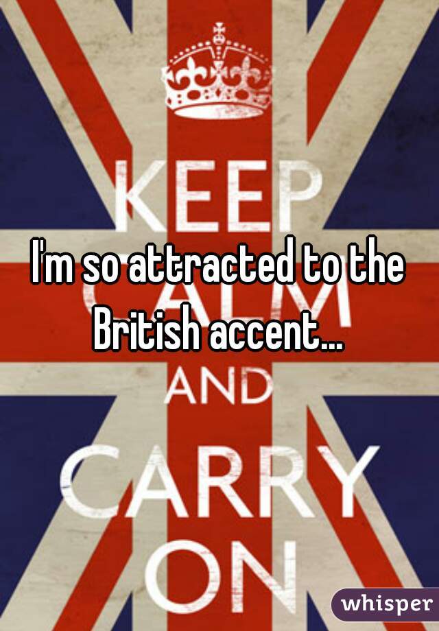 I'm so attracted to the British accent... 