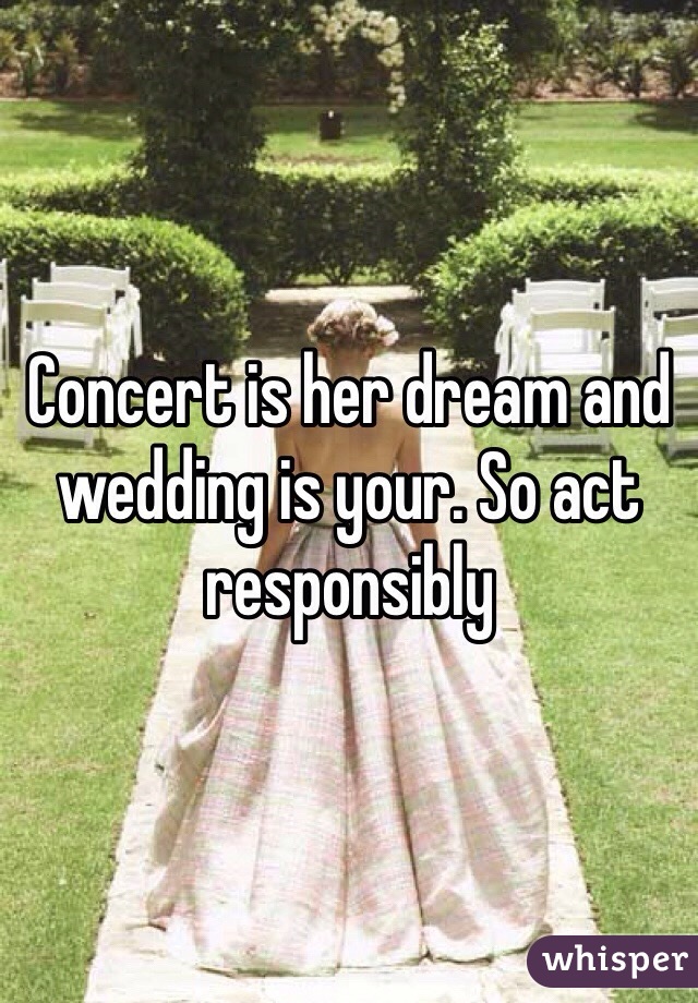 Concert is her dream and wedding is your. So act responsibly 