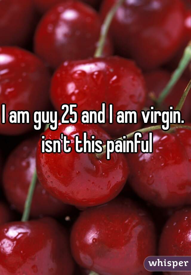 I am guy 25 and I am virgin.  isn't this painful