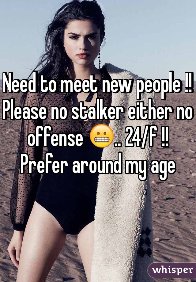 Need to meet new people !! Please no stalker either no offense 😬.. 24/f !! Prefer around my age 