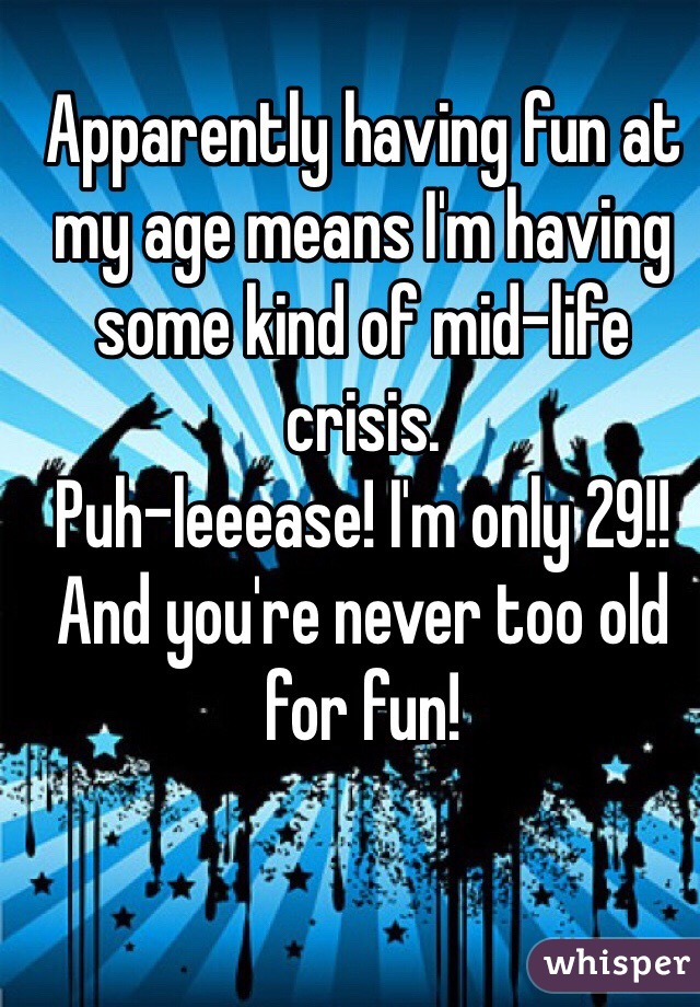 Apparently having fun at my age means I'm having some kind of mid-life crisis. 
Puh-leeease! I'm only 29!! And you're never too old for fun!