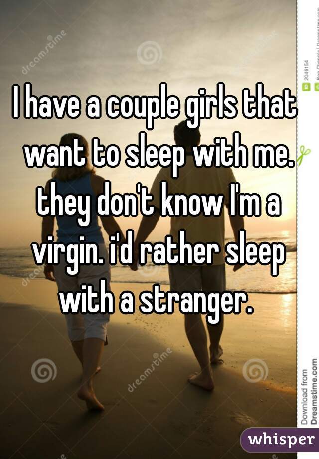 I have a couple girls that want to sleep with me. they don't know I'm a virgin. i'd rather sleep with a stranger. 