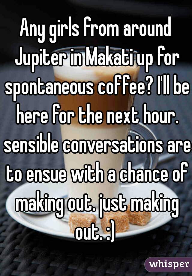 Any girls from around Jupiter in Makati up for spontaneous coffee? I'll be here for the next hour. sensible conversations are to ensue with a chance of making out. just making out. :) 