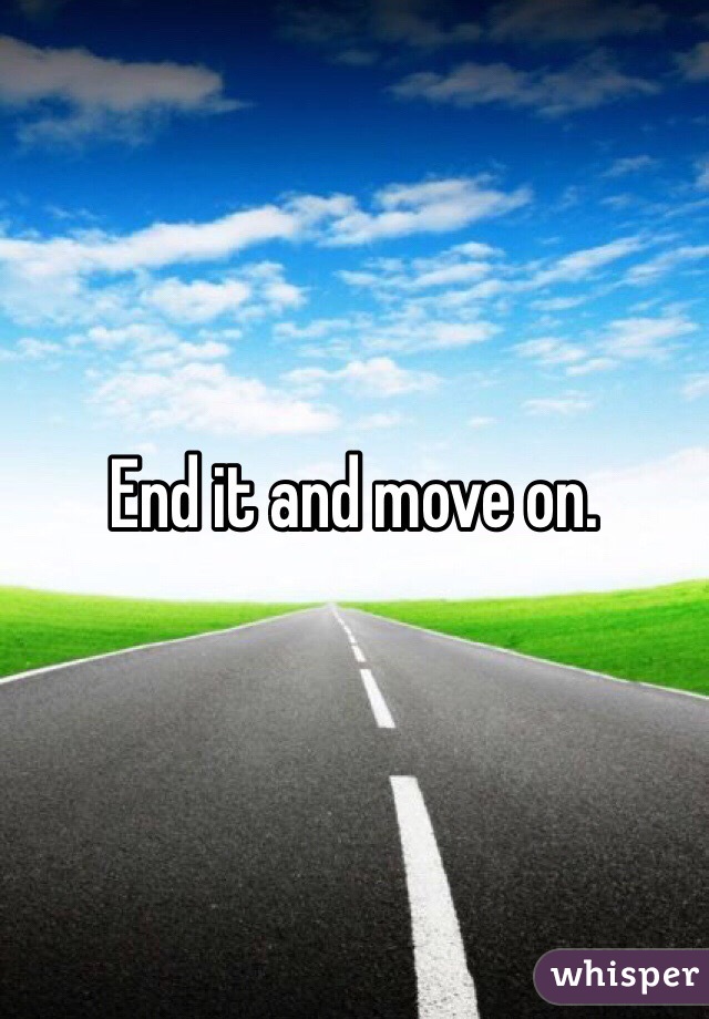 End it and move on. 