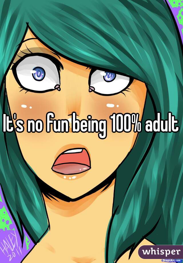 It's no fun being 100% adult