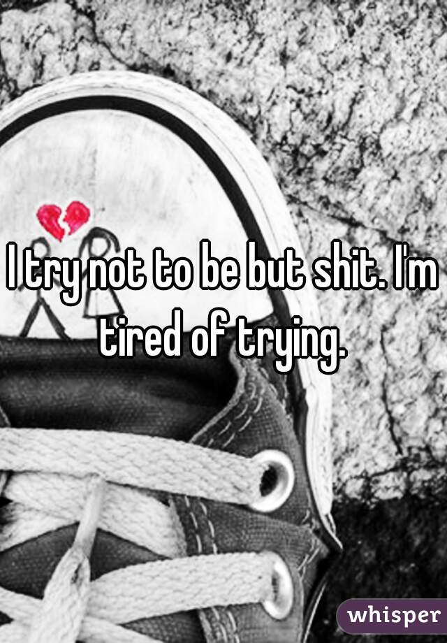 I try not to be but shit. I'm tired of trying. 