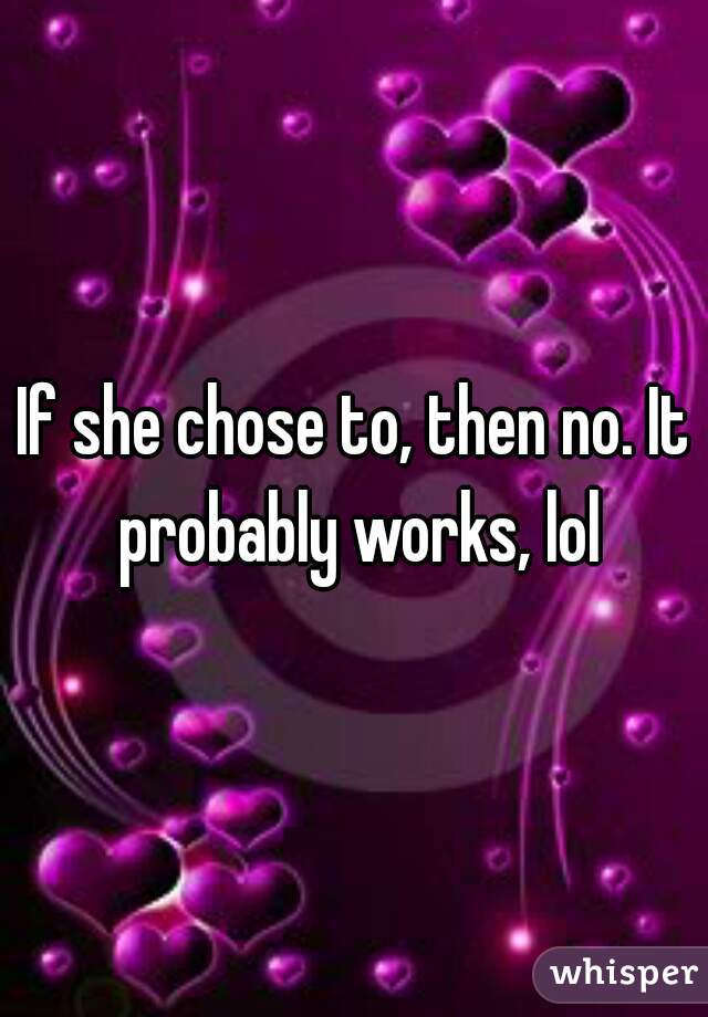 If she chose to, then no. It probably works, lol