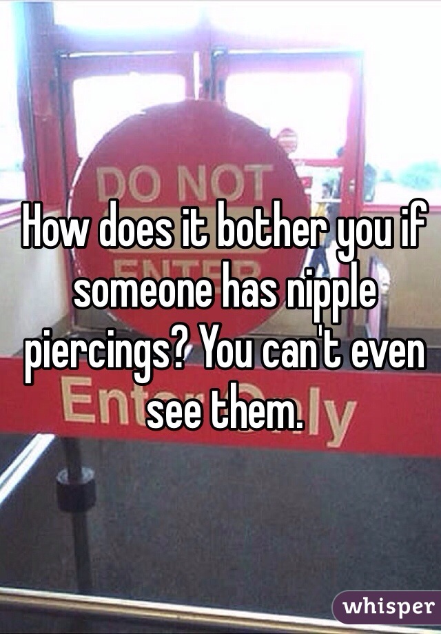 How does it bother you if someone has nipple piercings? You can't even see them.