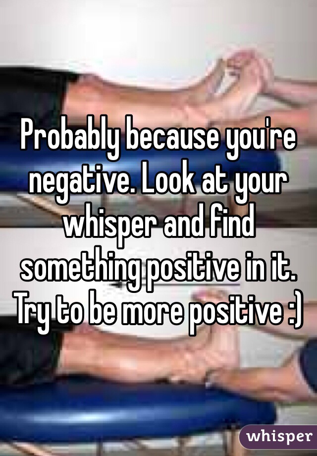 Probably because you're negative. Look at your whisper and find something positive in it. Try to be more positive :) 
