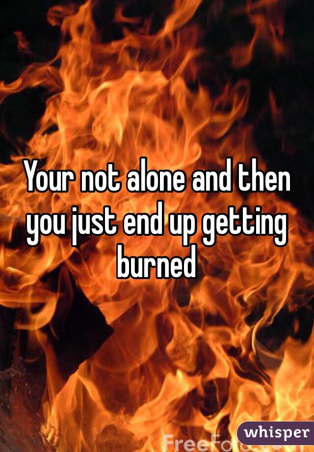 Your not alone and then you just end up getting burned