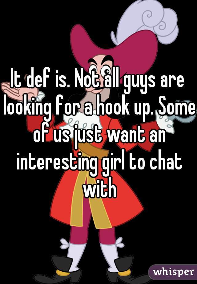It def is. Not all guys are looking for a hook up. Some of us just want an interesting girl to chat with