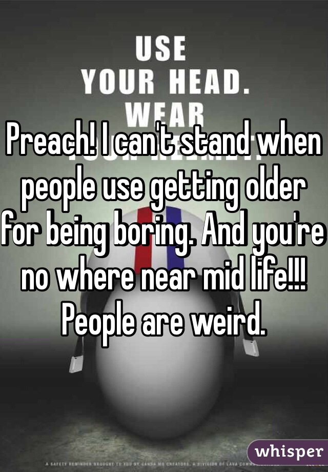 Preach! I can't stand when people use getting older for being boring. And you're no where near mid life!!! People are weird. 