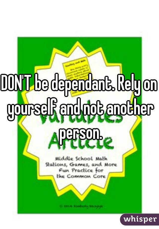 DON'T be dependant. Rely on yourself and not another person.
